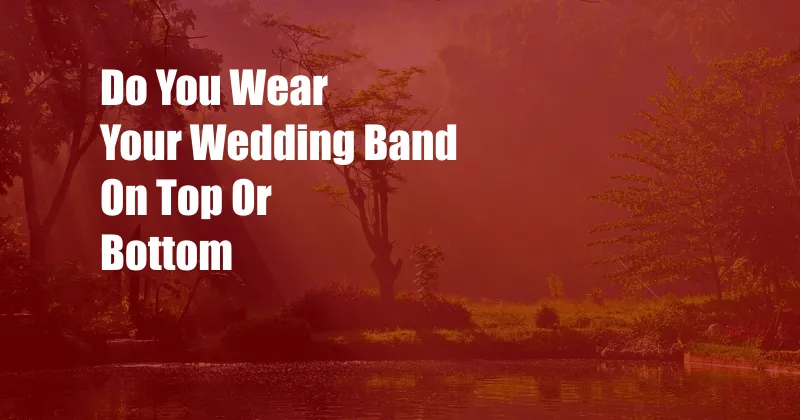 Do You Wear Your Wedding Band On Top Or Bottom