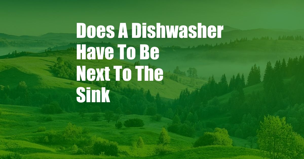 Does A Dishwasher Have To Be Next To The Sink