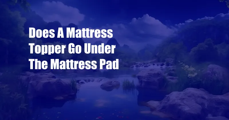 Does A Mattress Topper Go Under The Mattress Pad