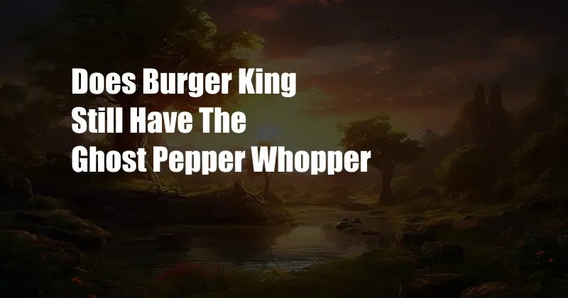 Does Burger King Still Have The Ghost Pepper Whopper