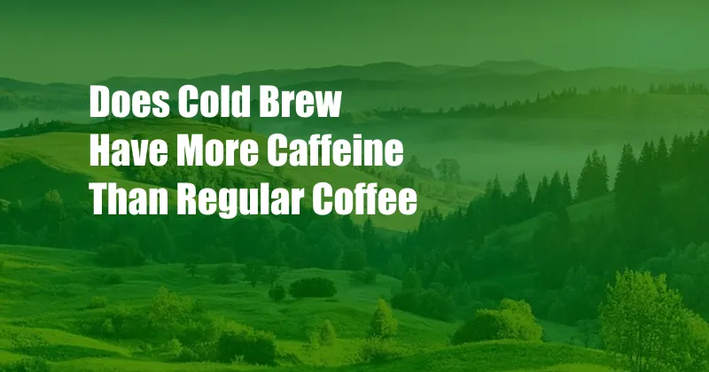 Does Cold Brew Have More Caffeine Than Regular Coffee