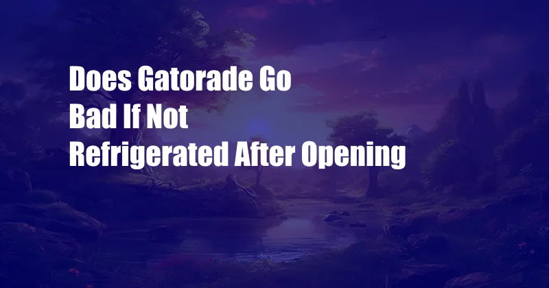 Does Gatorade Go Bad If Not Refrigerated After Opening