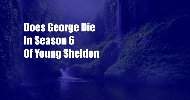 Does George Die In Season 6 Of Young Sheldon