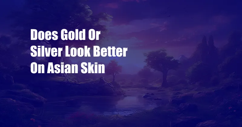 Does Gold Or Silver Look Better On Asian Skin