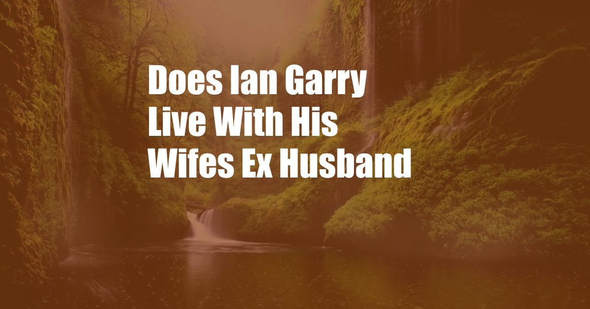 Does Ian Garry Live With His Wifes Ex Husband