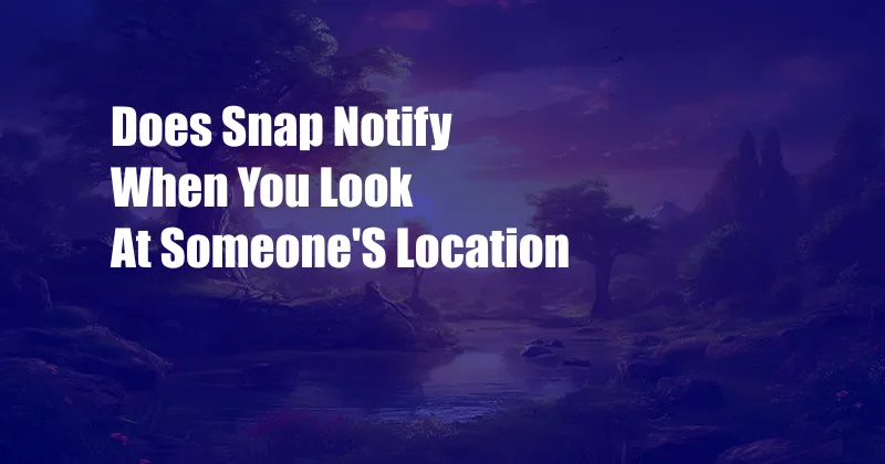 Does Snap Notify When You Look At Someone'S Location