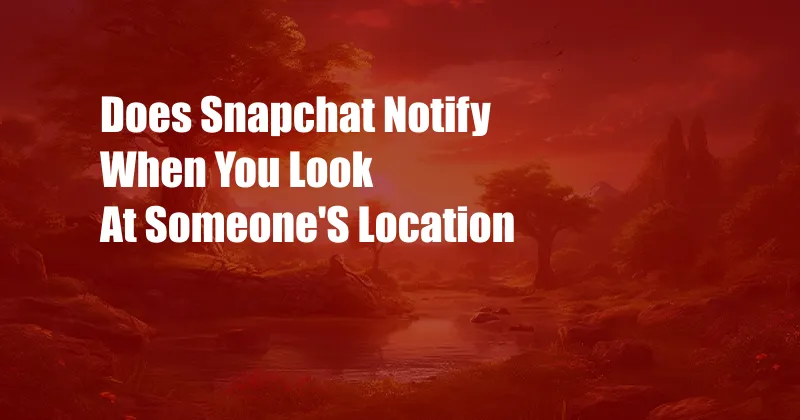 Does Snapchat Notify When You Look At Someone'S Location