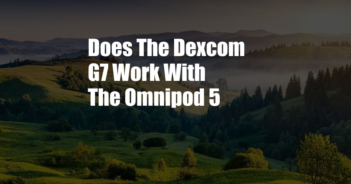 Does The Dexcom G7 Work With The Omnipod 5