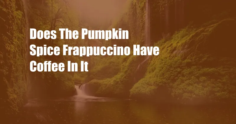 Does The Pumpkin Spice Frappuccino Have Coffee In It