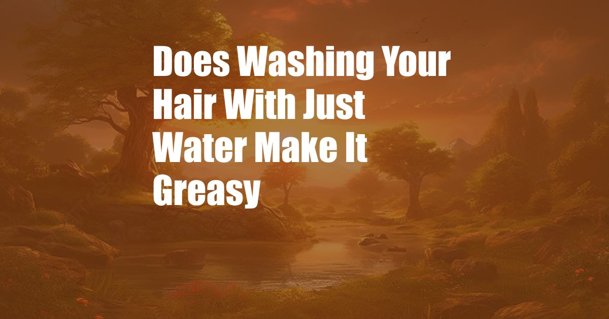 Does Washing Your Hair With Just Water Make It Greasy