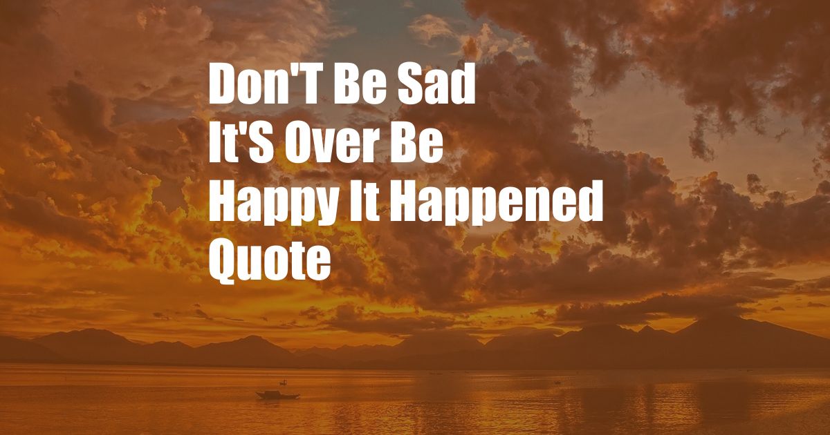 Don'T Be Sad It'S Over Be Happy It Happened Quote