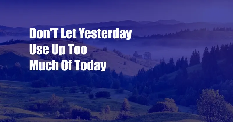 Don'T Let Yesterday Use Up Too Much Of Today