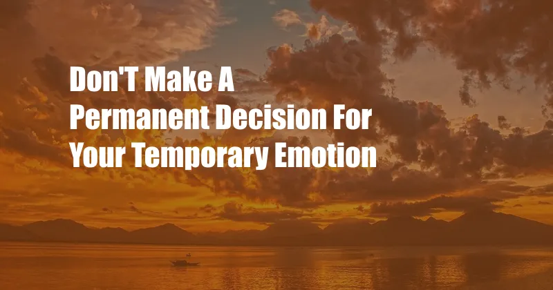 Don'T Make A Permanent Decision For Your Temporary Emotion