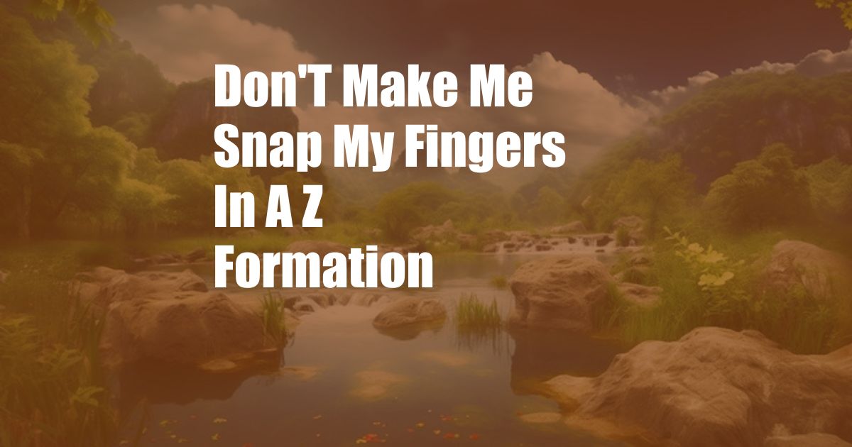 Don'T Make Me Snap My Fingers In A Z Formation