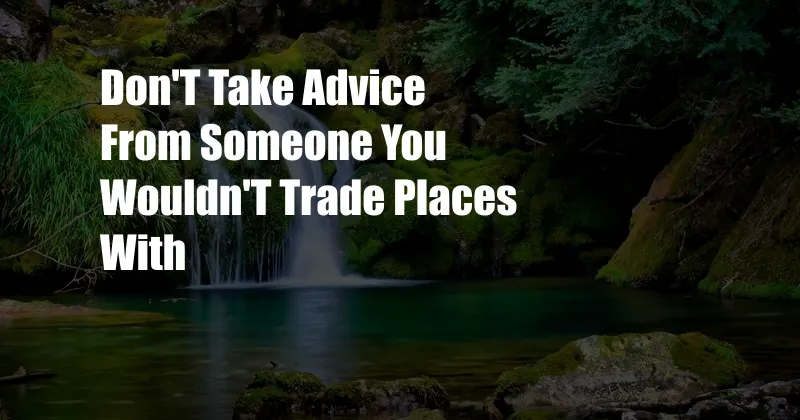 Don'T Take Advice From Someone You Wouldn'T Trade Places With