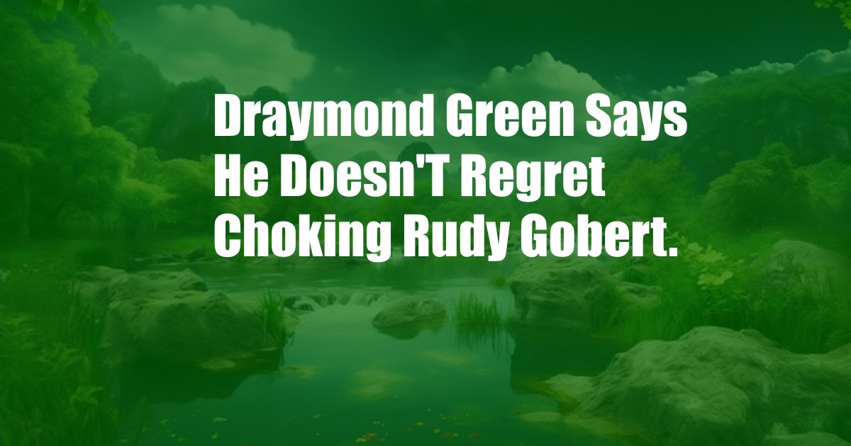 Draymond Green Says He Doesn'T Regret Choking Rudy Gobert.