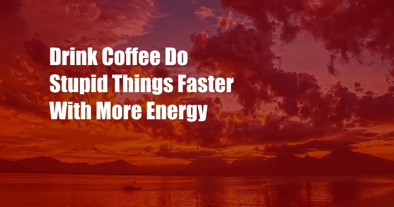 Drink Coffee Do Stupid Things Faster With More Energy