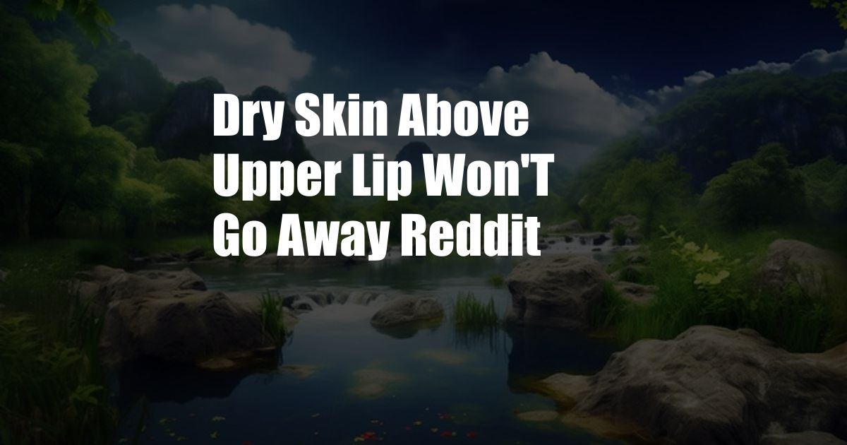 Dry Skin Above Upper Lip Won'T Go Away Reddit