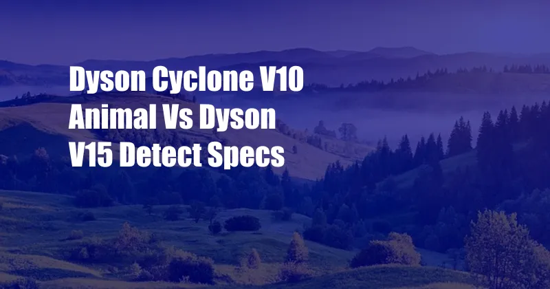 Dyson Cyclone V10 Animal Vs Dyson V15 Detect Specs