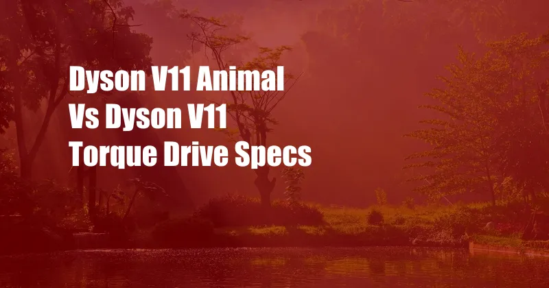 Dyson V11 Animal Vs Dyson V11 Torque Drive Specs