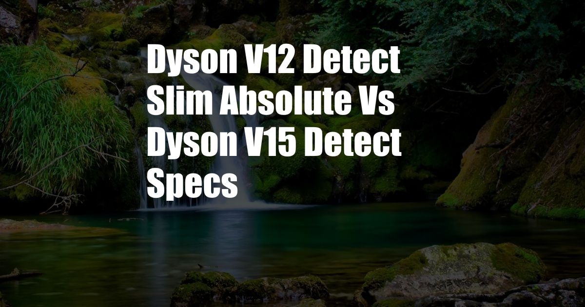 Dyson V12 Detect Slim Absolute Vs Dyson V15 Detect Specs
