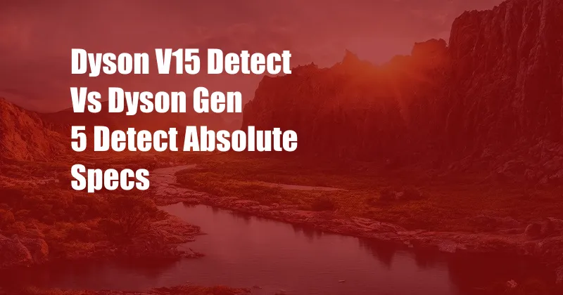 Dyson V15 Detect Vs Dyson Gen 5 Detect Absolute Specs