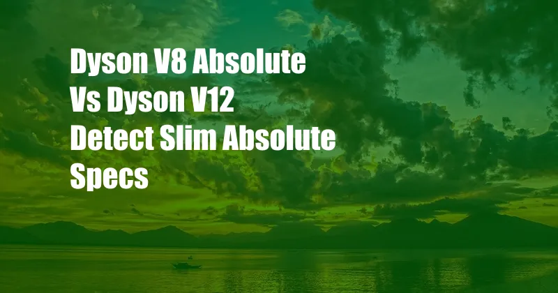 Dyson V8 Absolute Vs Dyson V12 Detect Slim Absolute Specs