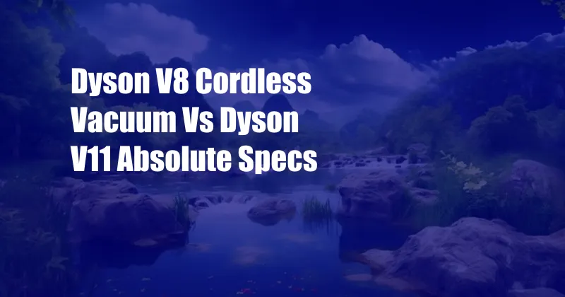 Dyson V8 Cordless Vacuum Vs Dyson V11 Absolute Specs
