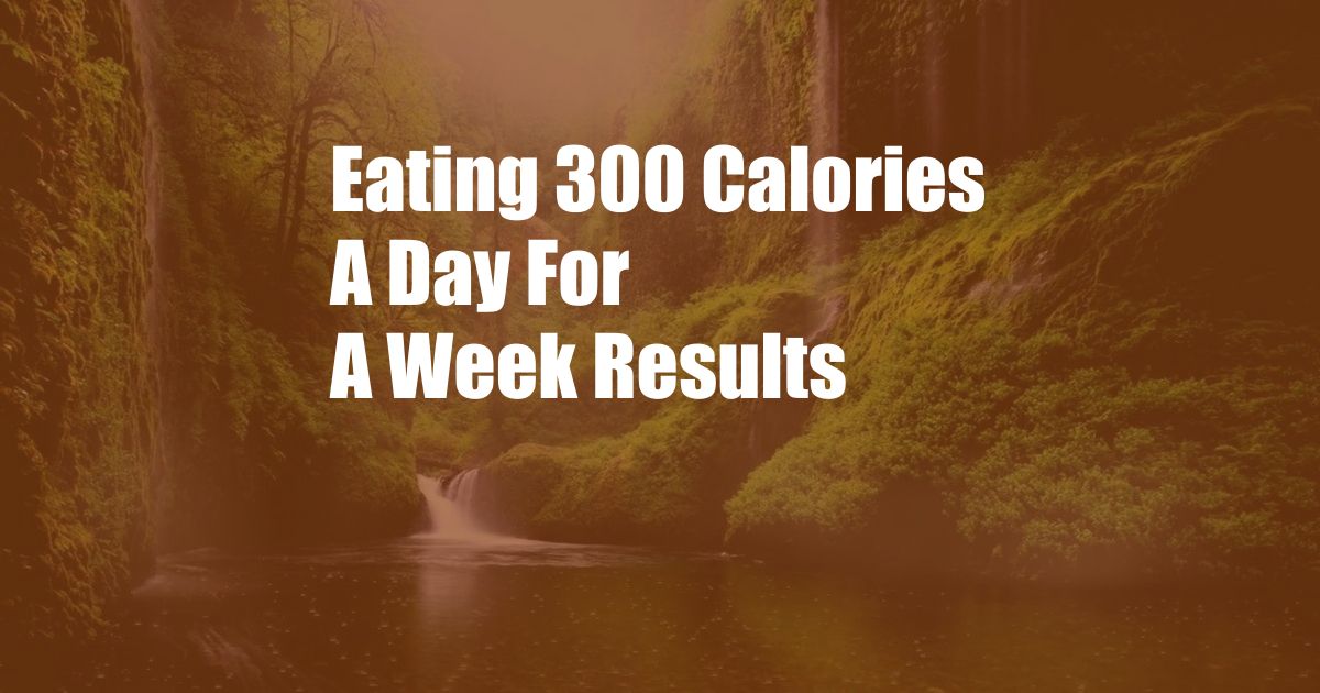 Eating 300 Calories A Day For A Week Results