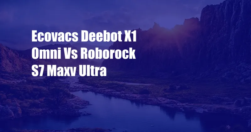 Ecovacs Deebot X1 Omni Vs Roborock S7 Maxv Ultra