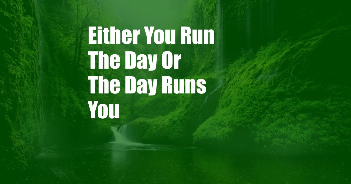 Either You Run The Day Or The Day Runs You