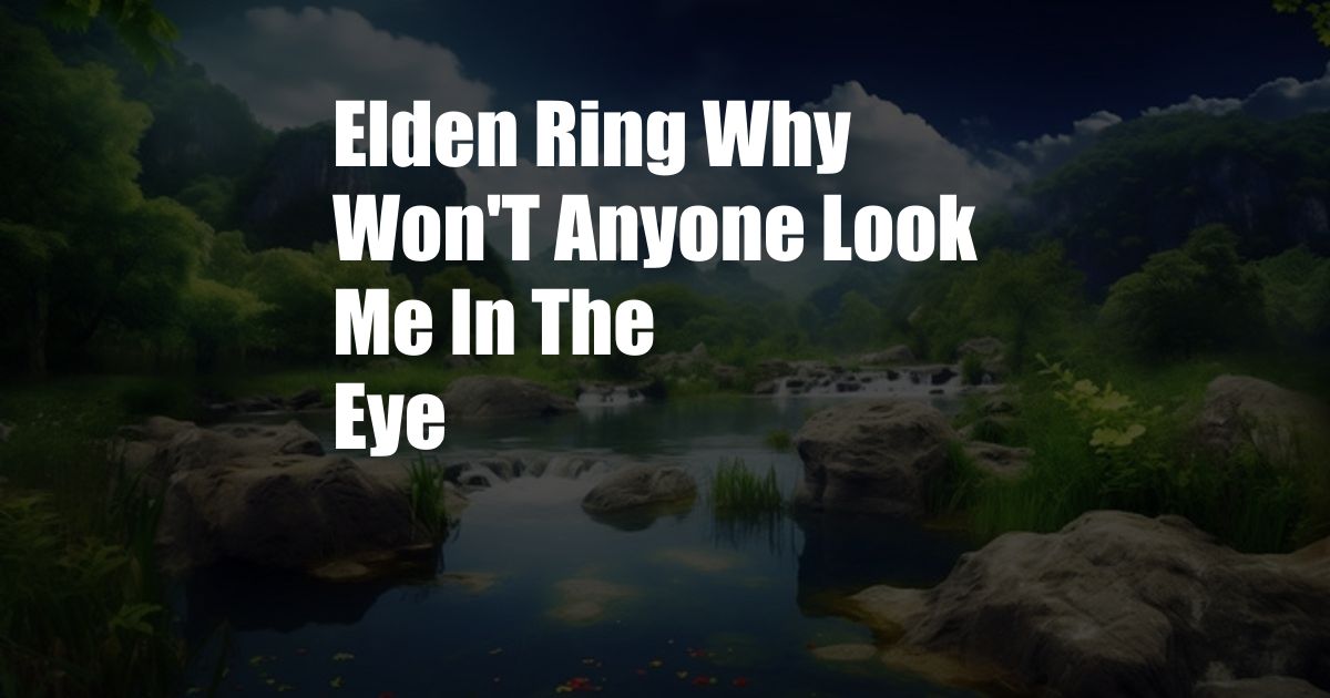 Elden Ring Why Won'T Anyone Look Me In The Eye