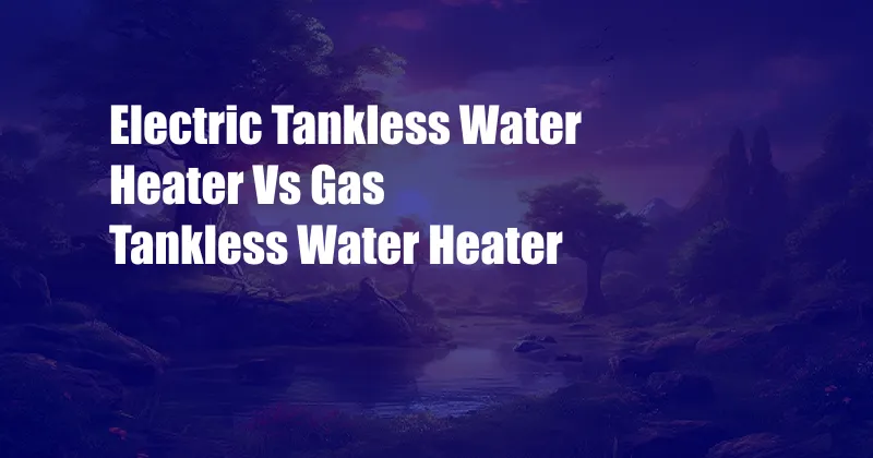 Electric Tankless Water Heater Vs Gas Tankless Water Heater