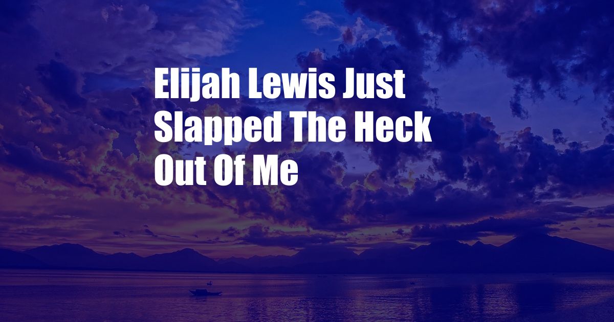 Elijah Lewis Just Slapped The Heck Out Of Me