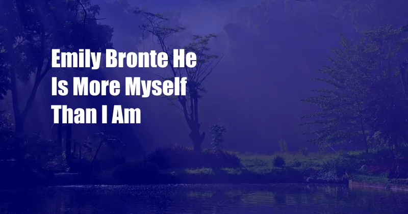 Emily Bronte He Is More Myself Than I Am