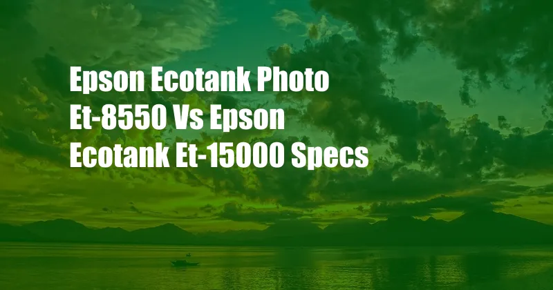 Epson Ecotank Photo Et-8550 Vs Epson Ecotank Et-15000 Specs
