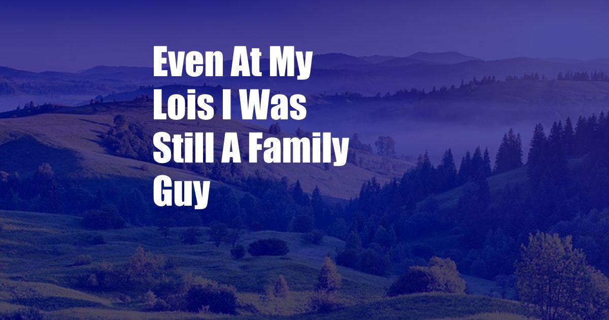 Even At My Lois I Was Still A Family Guy