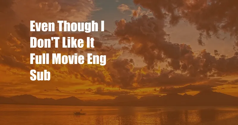 Even Though I Don'T Like It Full Movie Eng Sub