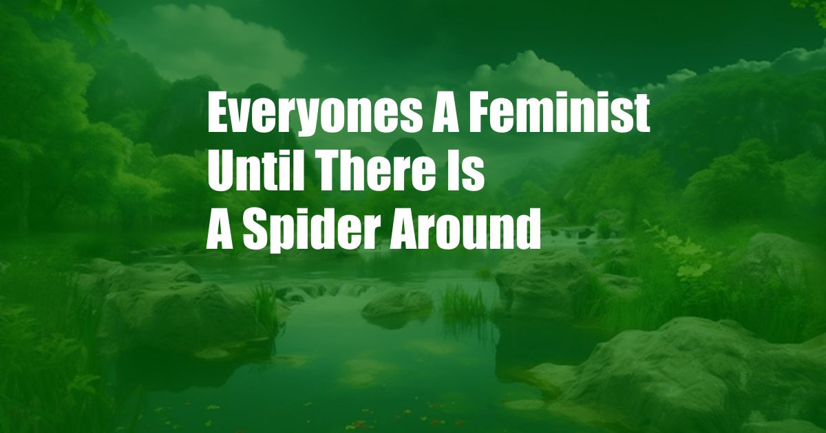 Everyones A Feminist Until There Is A Spider Around