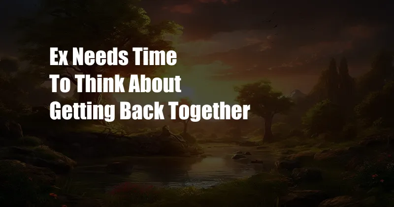 Ex Needs Time To Think About Getting Back Together