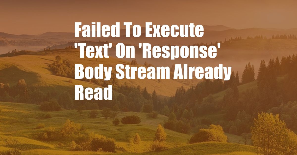 Failed To Execute 'Text' On 'Response' Body Stream Already Read