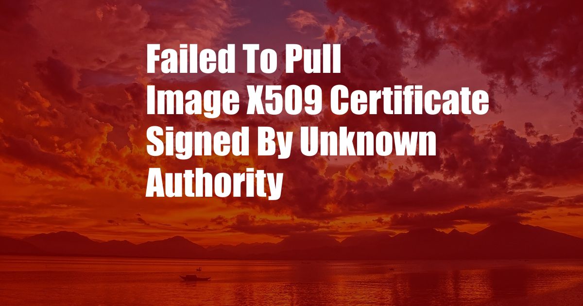 Failed To Pull Image X509 Certificate Signed By Unknown Authority