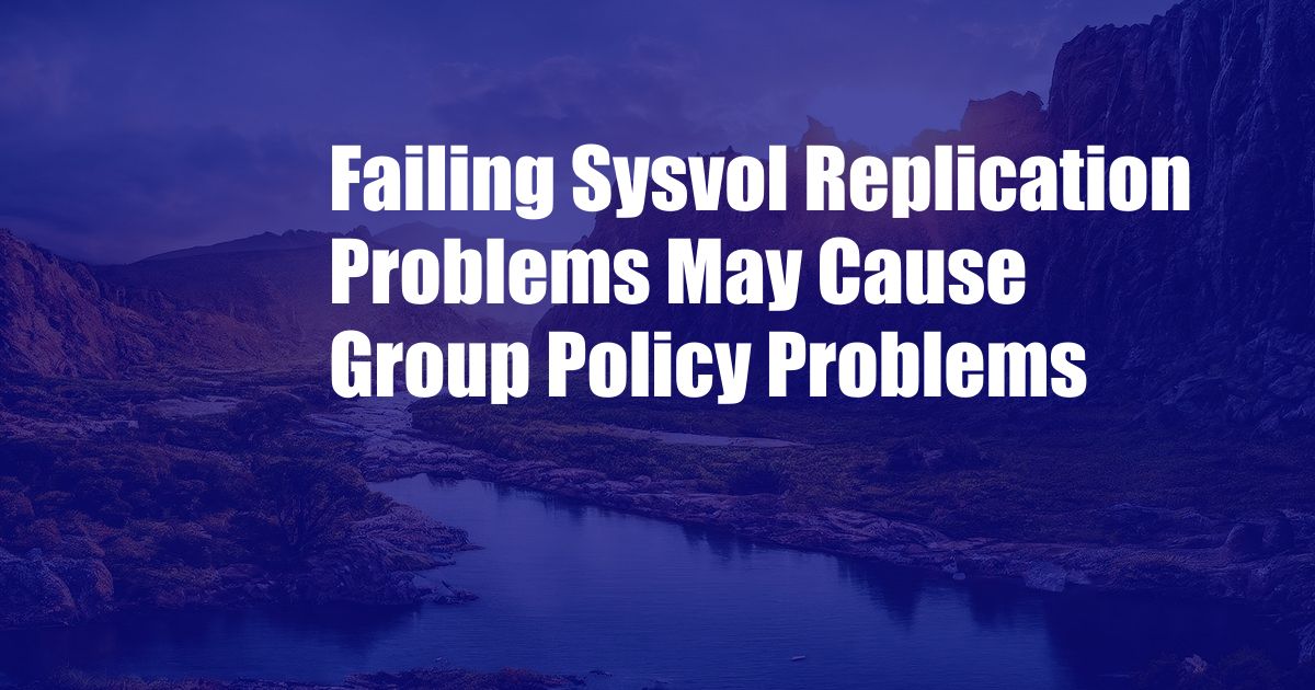 Failing Sysvol Replication Problems May Cause Group Policy Problems