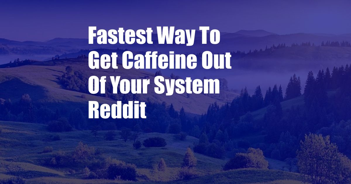 Fastest Way To Get Caffeine Out Of Your System Reddit