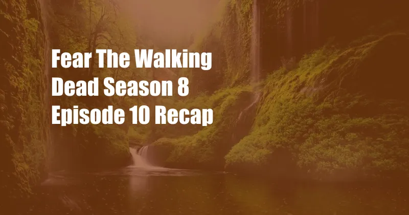 Fear The Walking Dead Season 8 Episode 10 Recap