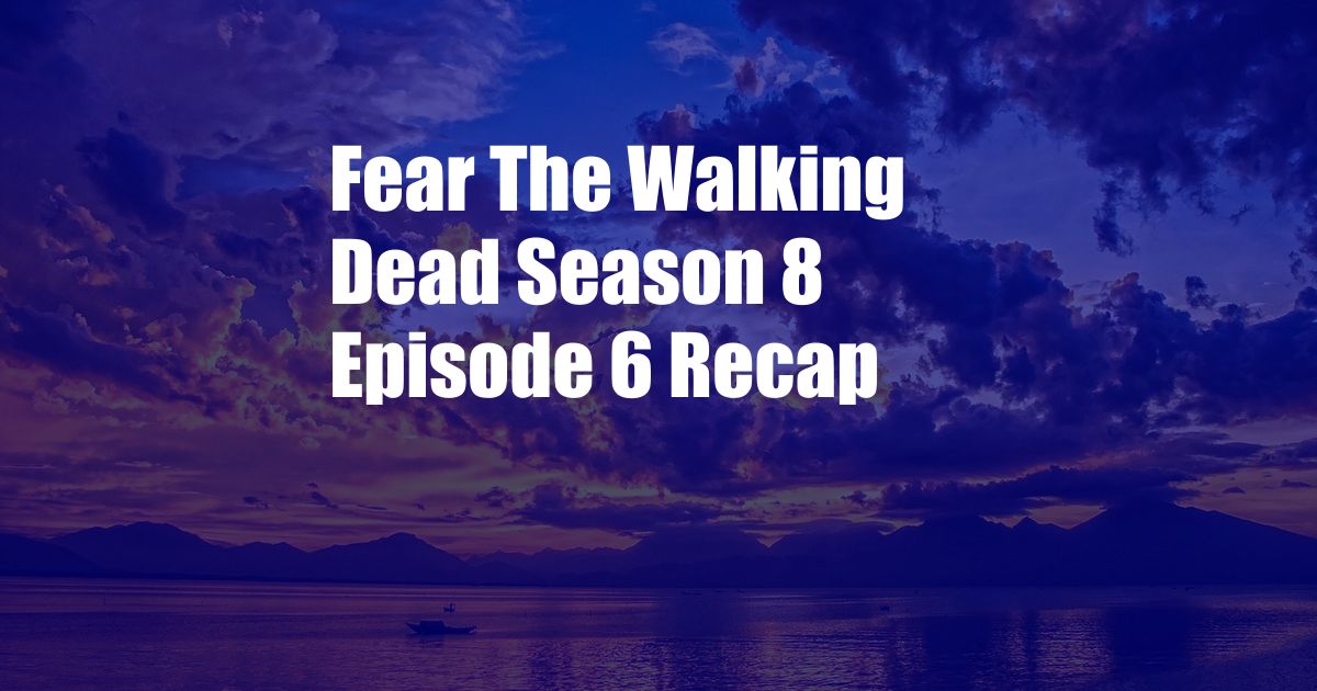 Fear The Walking Dead Season 8 Episode 6 Recap