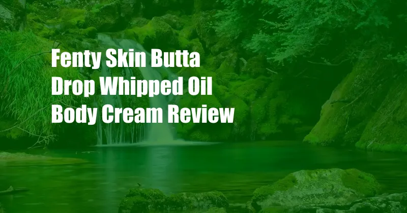 Fenty Skin Butta Drop Whipped Oil Body Cream Review