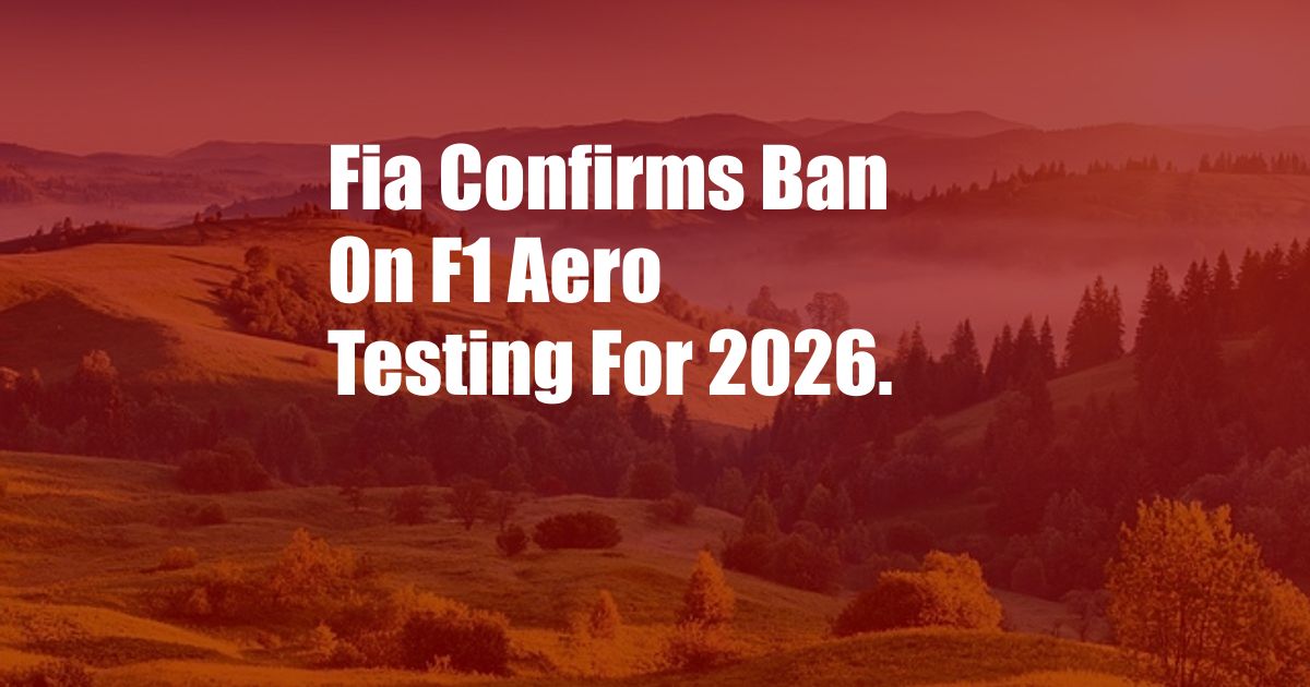 Fia Confirms Ban On F1 Aero Testing For 2026.