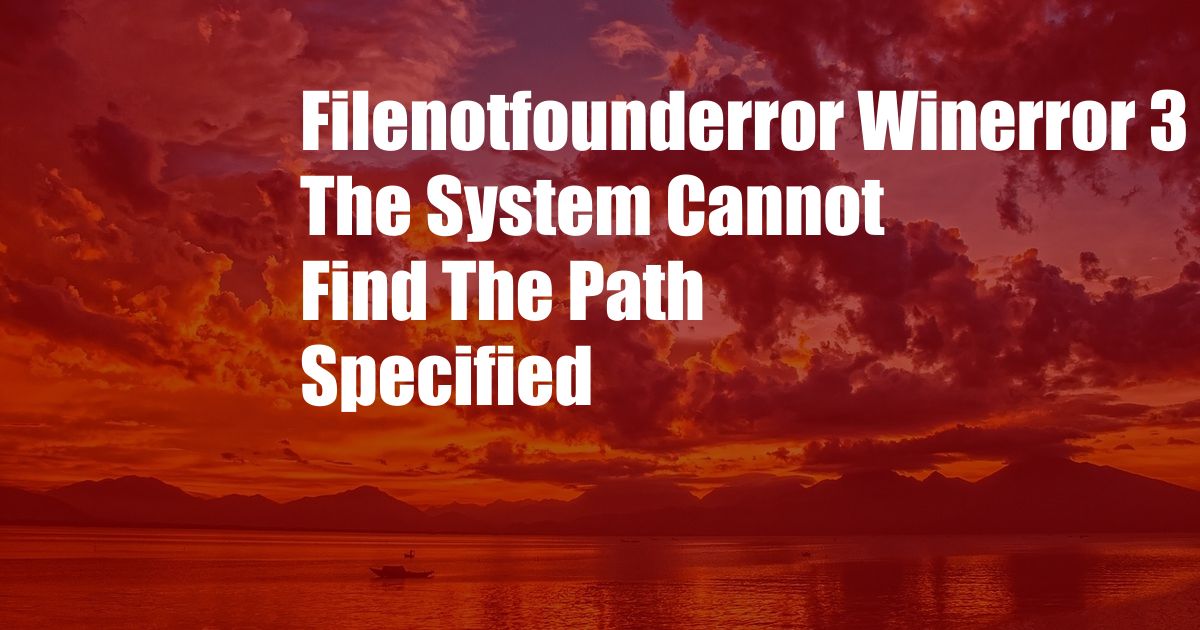 Filenotfounderror Winerror 3 The System Cannot Find The Path Specified