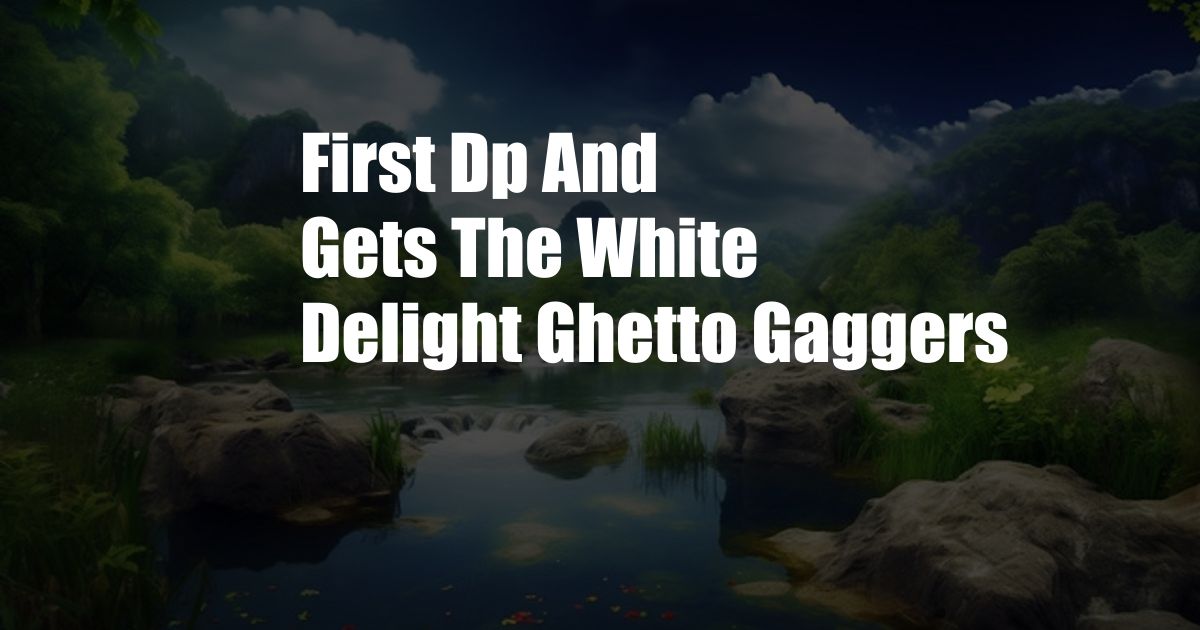 First Dp And Gets The White Delight Ghetto Gaggers